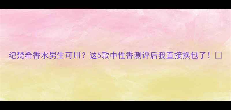 图片 纪梵希香水男生可用？这5款中性香测评后我直接换包了！🔥