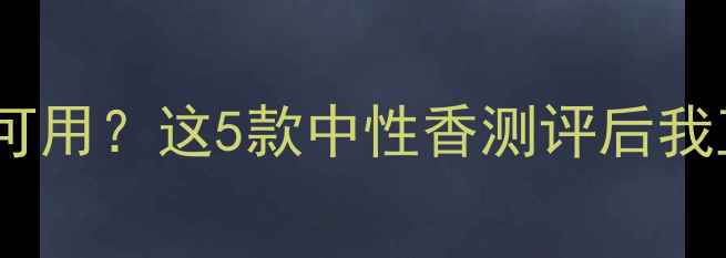 图片 纪梵希香水男生可用？这5款中性香测评后我直接换包了！🔥1