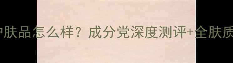 图片 纪梵水香护肤品怎么样？成分党深度测评+全肤质适用指南2