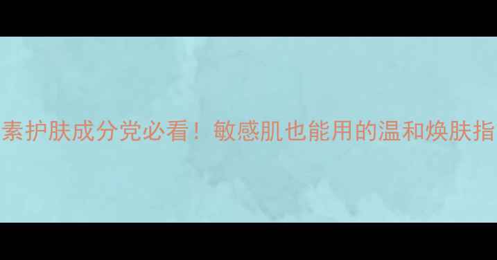 图片 纯天然植物酵素护肤成分党必看！敏感肌也能用的温和焕肤指南（附配方）