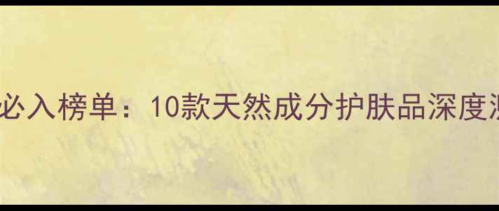 图片 纯植物女性护肤必入榜单：10款天然成分护肤品深度测评与选购指南2