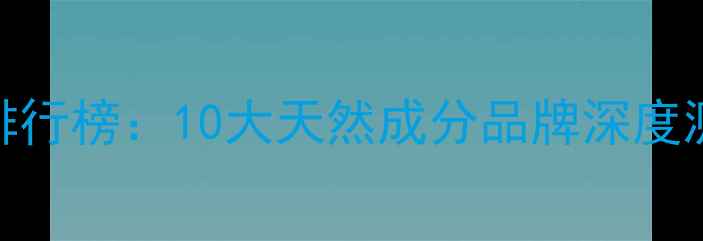 图片 纯植物护肤品排行榜：10大天然成分品牌深度测评与选购指南
