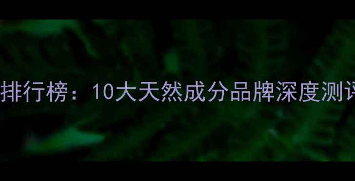 图片 纯植物护肤品排行榜：10大天然成分品牌深度测评与选购指南1