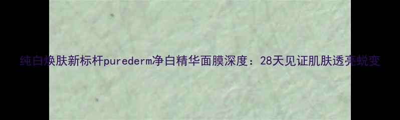 图片 纯白焕肤新标杆purederm净白精华面膜深度：28天见证肌肤透亮蜕变