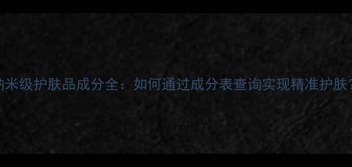 图片 纳米级护肤品成分全：如何通过成分表查询实现精准护肤？