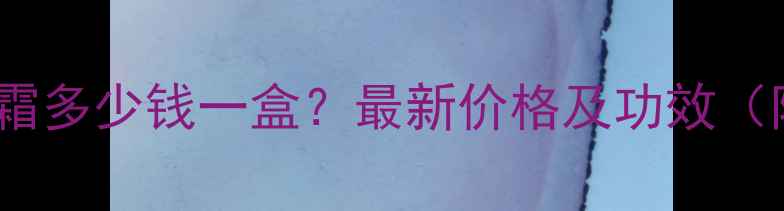 图片 纳米美容神奇霜多少钱一盒？最新价格及功效（附购买指南）1