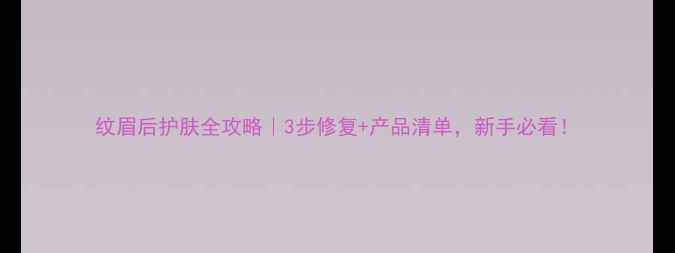 图片 纹眉后护肤全攻略｜3步修复+产品清单，新手必看！
