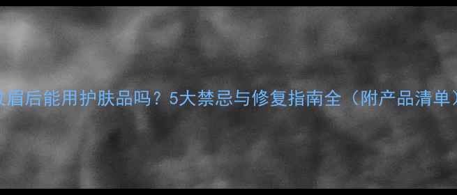 图片 纹眉后能用护肤品吗？5大禁忌与修复指南全（附产品清单）