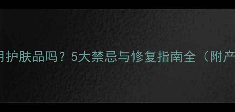 图片 纹眉后能用护肤品吗？5大禁忌与修复指南全（附产品清单）1