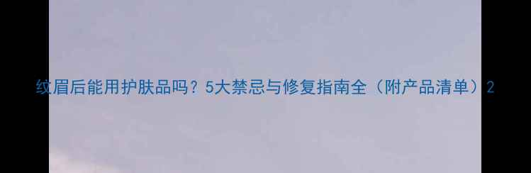 图片 纹眉后能用护肤品吗？5大禁忌与修复指南全（附产品清单）2
