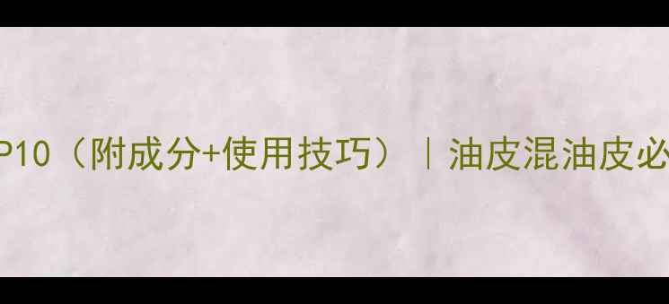 图片 细致毛孔护肤品推荐TOP10（附成分+使用技巧）｜油皮混油皮必看｜毛孔粗大急救指南