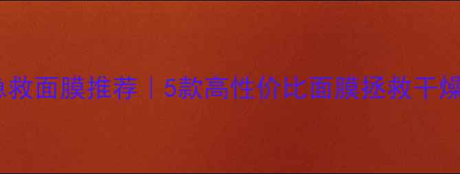 图片 细致皮肤急救面膜推荐｜5款高性价比面膜拯救干燥暗沉肌✨1