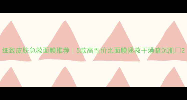 图片 细致皮肤急救面膜推荐｜5款高性价比面膜拯救干燥暗沉肌✨2