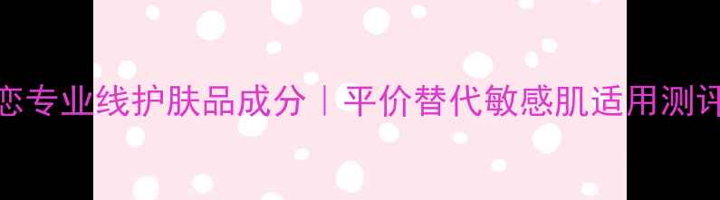 图片 经典之恋专业线护肤品成分｜平价替代敏感肌适用测评报告🔥
