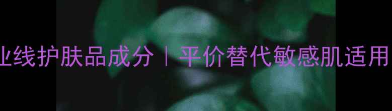 图片 经典之恋专业线护肤品成分｜平价替代敏感肌适用测评报告🔥1