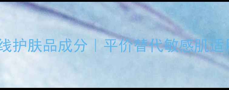 图片 经典之恋专业线护肤品成分｜平价替代敏感肌适用测评报告🔥2