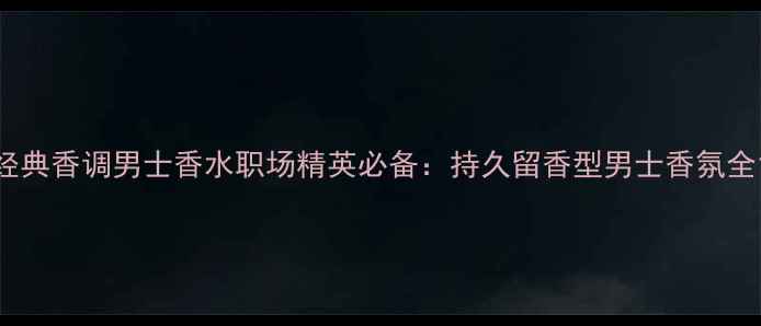 图片 经典香调男士香水职场精英必备：持久留香型男士香氛全1