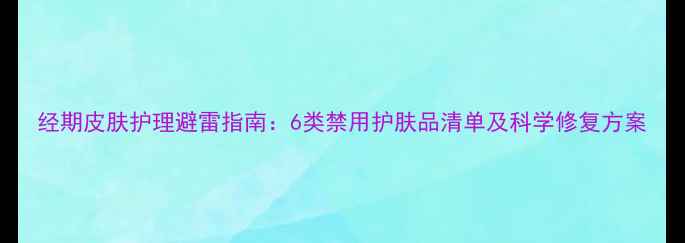 图片 经期皮肤护理避雷指南：6类禁用护肤品清单及科学修复方案