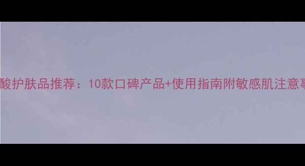 图片 维A酸护肤品推荐：10款口碑产品+使用指南附敏感肌注意事项