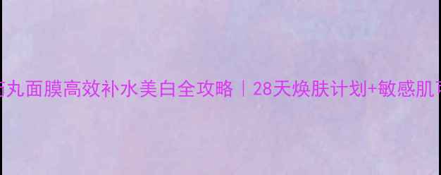 图片 维他命药丸面膜高效补水美白全攻略｜28天焕肤计划+敏感肌可用成分