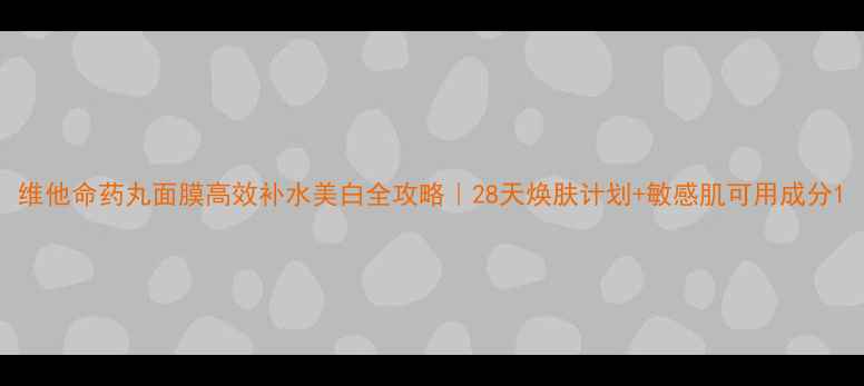 图片 维他命药丸面膜高效补水美白全攻略｜28天焕肤计划+敏感肌可用成分1