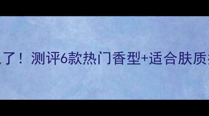 图片 维多利亚的秘密香水绝了！测评6款热门香型+适合肤质指南，闭眼入不踩雷！