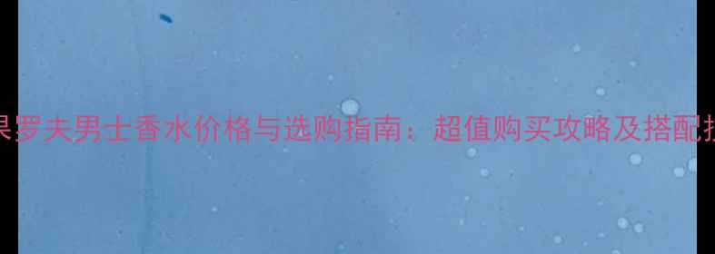 图片 维果罗夫男士香水价格与选购指南：超值购买攻略及搭配技巧