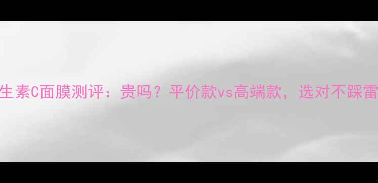 图片 维生素C面膜测评：贵吗？平价款vs高端款，选对不踩雷！