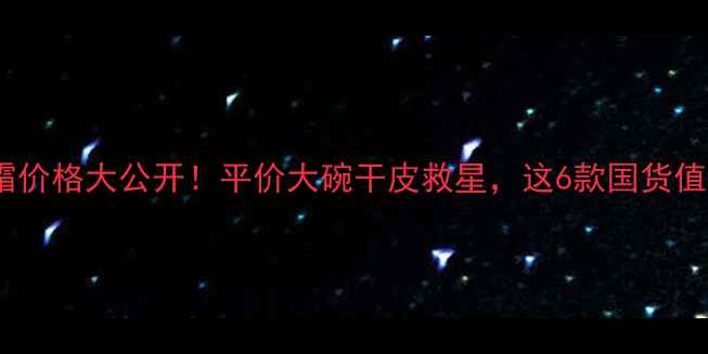 图片 绵羊油面霜价格大公开！平价大碗干皮救星，这6款国货值得加购🔥2