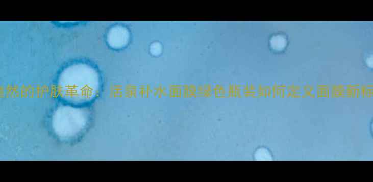 图片 绿意盎然的护肤革命：活泉补水面膜绿色瓶装如何定义面膜新标准？1