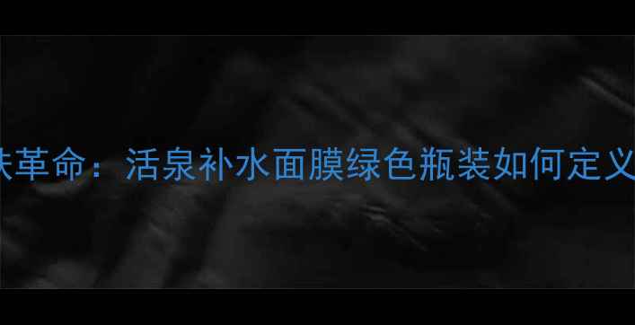 图片 绿意盎然的护肤革命：活泉补水面膜绿色瓶装如何定义面膜新标准？2