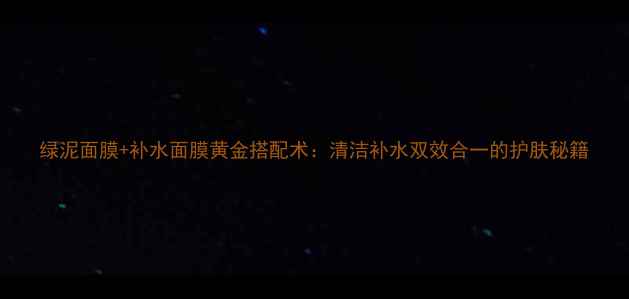 图片 绿泥面膜+补水面膜黄金搭配术：清洁补水双效合一的护肤秘籍
