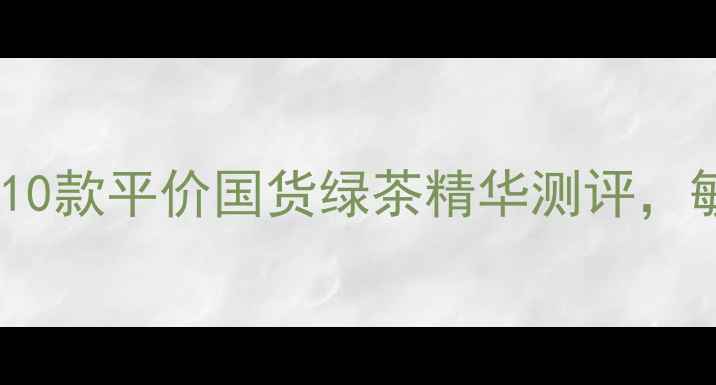 图片 绿茶护肤成分党必看！10款平价国货绿茶精华测评，敏感肌也能安心入坑？1