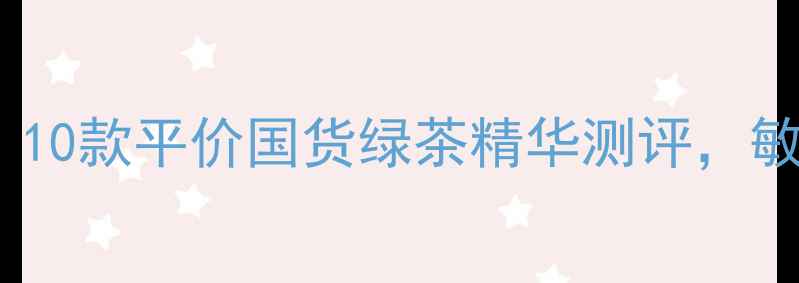 图片 绿茶护肤成分党必看！10款平价国货绿茶精华测评，敏感肌也能安心入坑？2