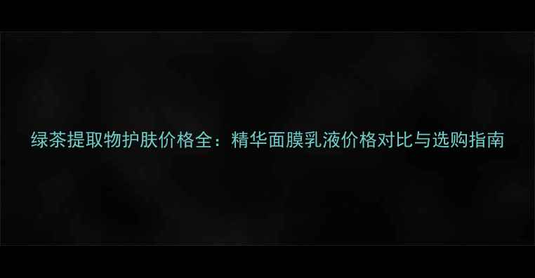 图片 绿茶提取物护肤价格全：精华面膜乳液价格对比与选购指南