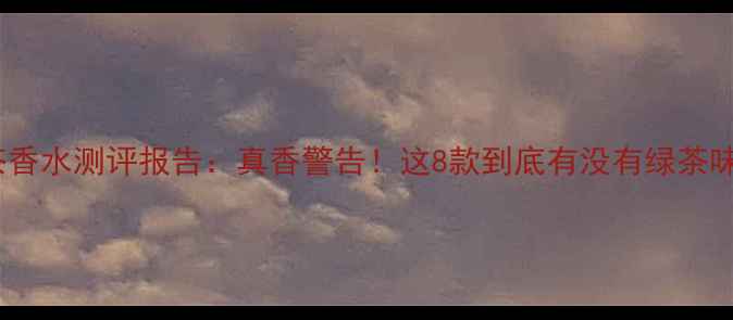 图片 绿茶香水测评报告：真香警告！这8款到底有没有绿茶味？1