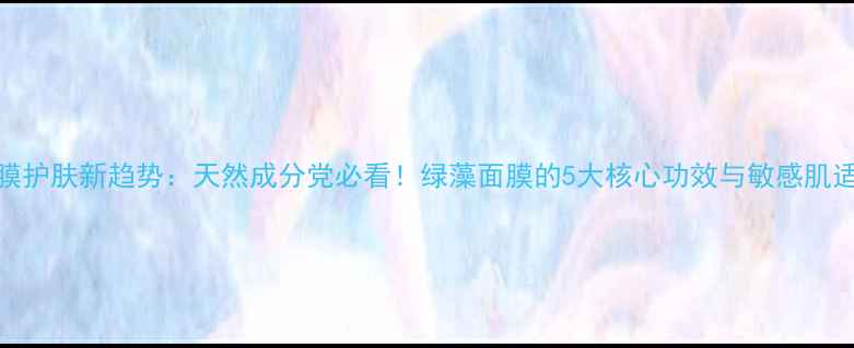 图片 绿藻面膜护肤新趋势：天然成分党必看！绿藻面膜的5大核心功效与敏感肌适用指南