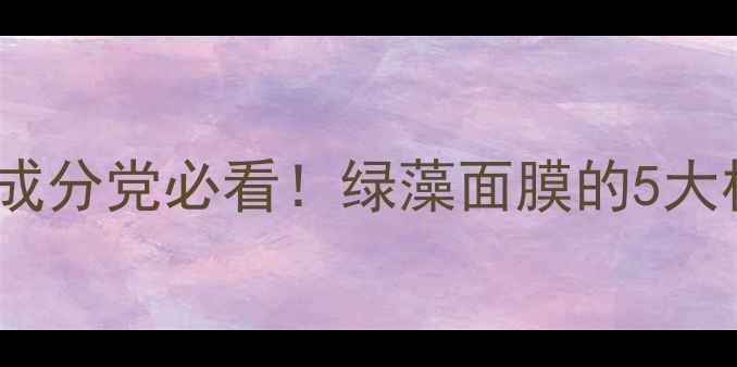 图片 绿藻面膜护肤新趋势：天然成分党必看！绿藻面膜的5大核心功效与敏感肌适用指南1