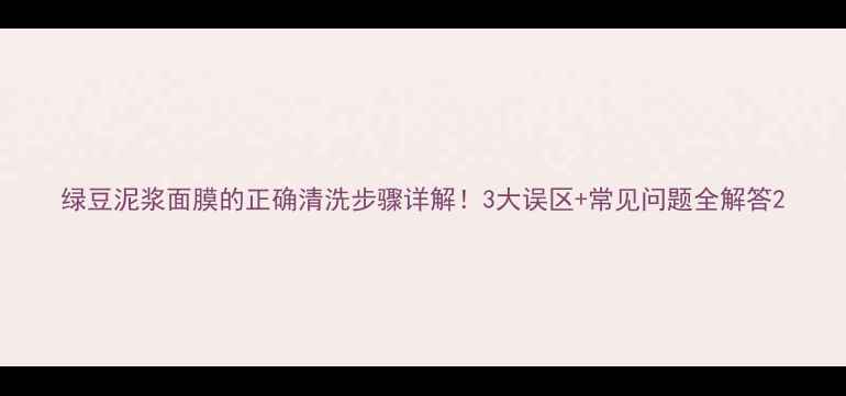 图片 绿豆泥浆面膜的正确清洗步骤详解！3大误区+常见问题全解答2