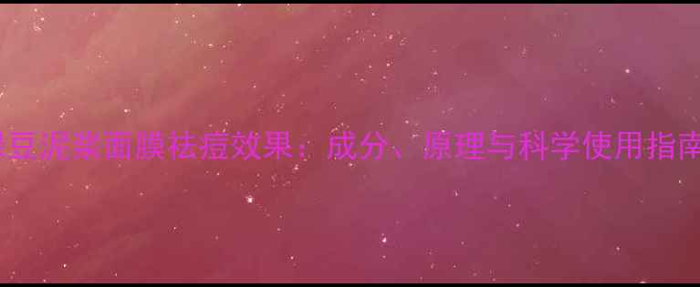 图片 绿豆泥浆面膜祛痘效果：成分、原理与科学使用指南1