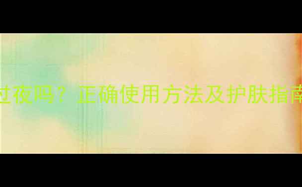 图片 绿豆泥浆面膜能过夜吗？正确使用方法及护肤指南（附详细教程）