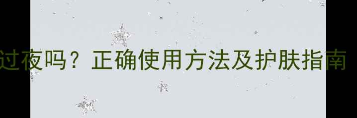 图片 绿豆泥浆面膜能过夜吗？正确使用方法及护肤指南（附详细教程）2
