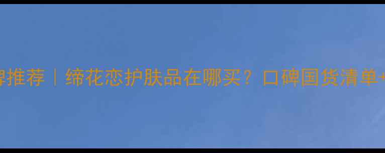 图片 缔花恋国货护肤品牌推荐｜缔花恋护肤品在哪买？口碑国货清单+官方正品购买攻略1