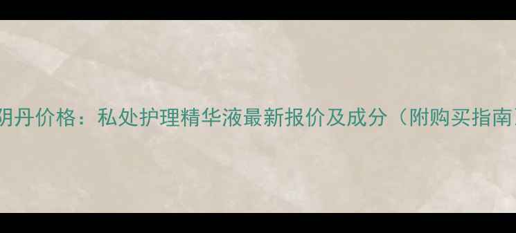 图片 缩阴丹价格：私处护理精华液最新报价及成分（附购买指南）1
