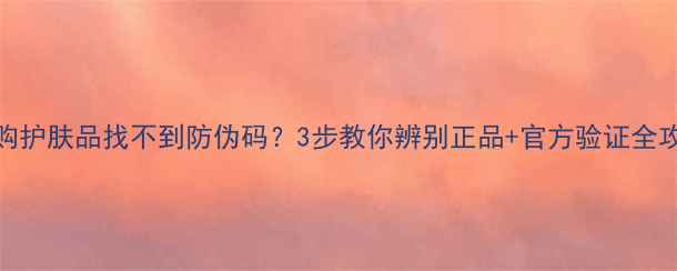 图片 网购护肤品找不到防伪码？3步教你辨别正品+官方验证全攻略