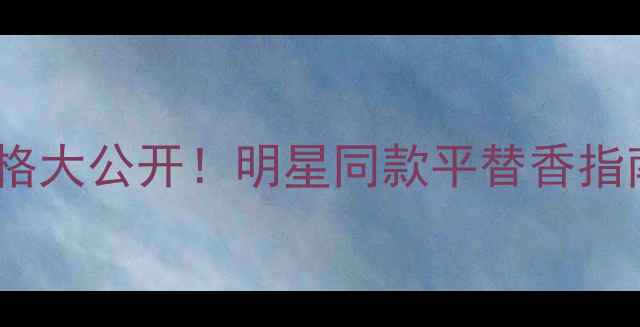 图片 罗伯特薇薇女士香水爆款价格大公开！明星同款平替香指南+实测测评（附购买攻略）