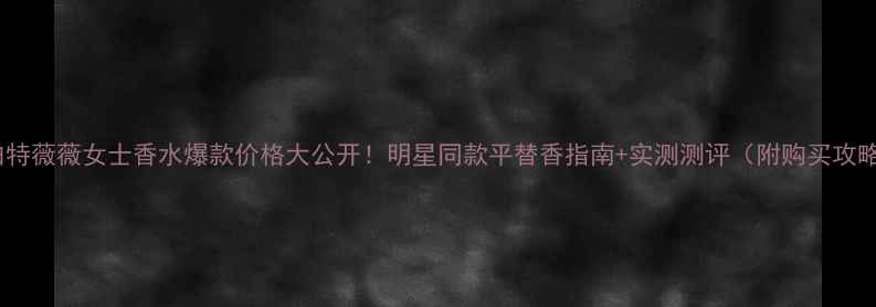 图片 罗伯特薇薇女士香水爆款价格大公开！明星同款平替香指南+实测测评（附购买攻略）1