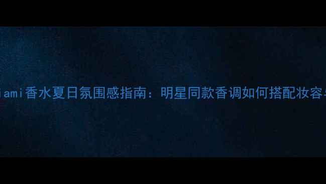 图片 罗意威Miami香水夏日氛围感指南：明星同款香调如何搭配妆容与穿搭？