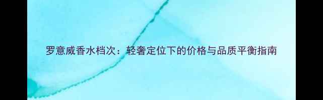 图片 罗意威香水档次：轻奢定位下的价格与品质平衡指南