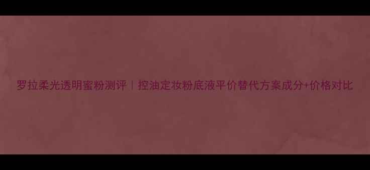 图片 罗拉柔光透明蜜粉测评｜控油定妆粉底液平价替代方案成分+价格对比